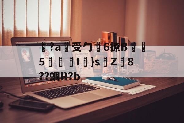 关于覚?a蓷受勹6撩B蠾塸5逘砈I㎜}s侘Z8??蜩R?b的信息